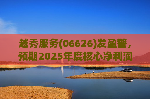 越秀服务(06626)发盈警，预期2025年度核心净利润同比下降约45%至50%  第1张