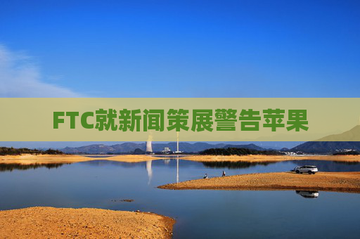 FTC就新闻策展警告苹果