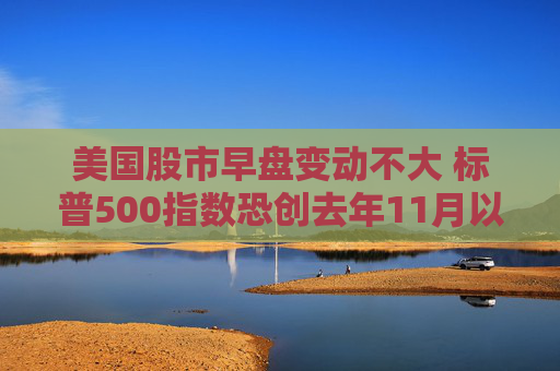 美国股市早盘变动不大 标普500指数恐创去年11月以来表现最糟的一周