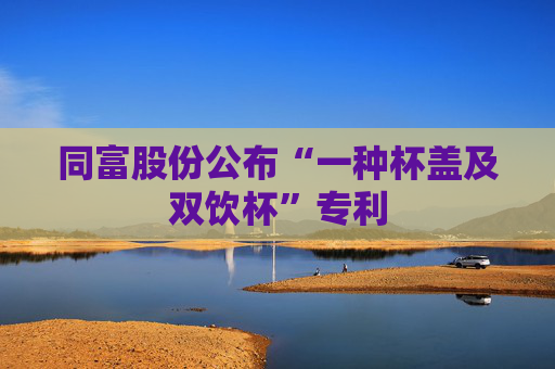 同富股份公布“一种杯盖及双饮杯”专利