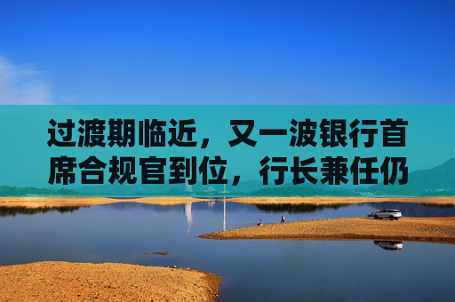 过渡期临近，又一波银行首席合规官到位，行长兼任仍是主流选择