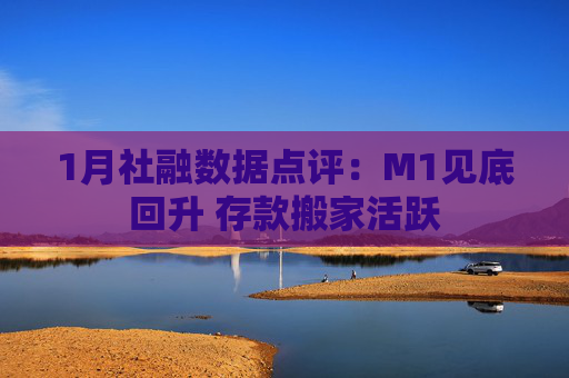 1月社融数据点评：M1见底回升 存款搬家活跃