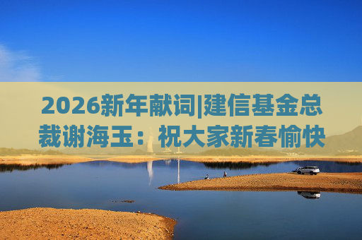 2026新年献词|建信基金总裁谢海玉：祝大家新春愉快，马年吉祥，马到成功