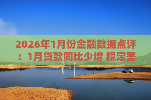 2026年1月份金融数据点评：1月贷款同比少增 稳定需求仍需政策加力