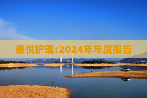 豪悦护理:2024年年度报告  第1张