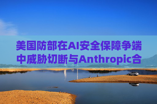 美国防部在AI安全保障争端中威胁切断与Anthropic合作