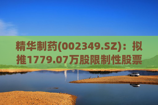 精华制药(002349.SZ)：拟推1779.07万股限制性股票激励计划