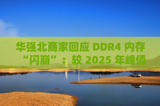 华强北商家回应 DDR4 内存“闪崩”：较 2025 年峰值回落约 10-20%，市场炒作心态有所收敛