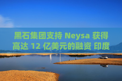 黑石集团支持 Neysa 获得高达 12 亿美元的融资 印度正努力打造国内人工智能基础设施