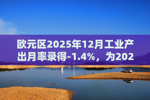 欧元区2025年12月工业产出月率录得-1.4%，为2025年4月以来最大降幅