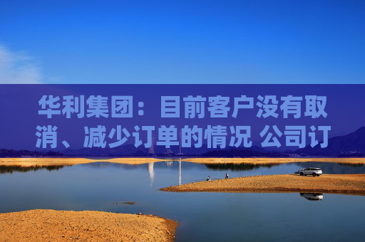 华利集团:目前客户没有取消、减少订单的情况 公司订单正常