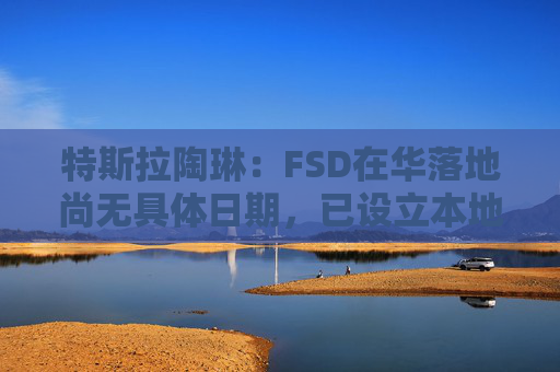 特斯拉陶琳：FSD在华落地尚无具体日期，已设立本地训练中心