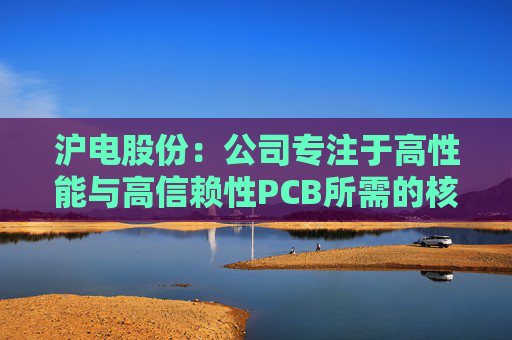 沪电股份：公司专注于高性能与高信赖性PCB所需的核心技术