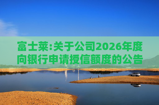 富士莱:关于公司2026年度向银行申请授信额度的公告