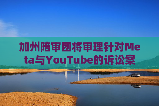 加州陪审团将审理针对Meta与YouTube的诉讼案