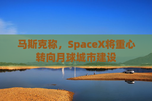 马斯克称，SpaceX将重心转向月球城市建设