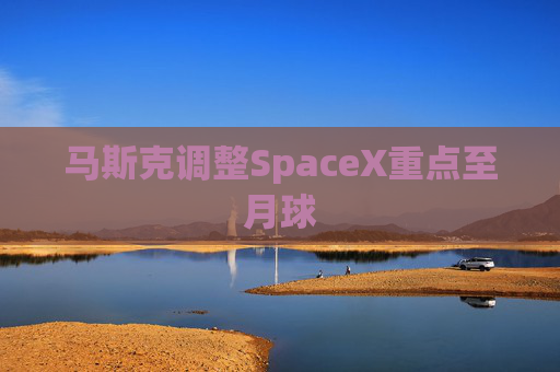 马斯克调整SpaceX重点至月球
