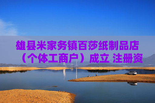 雄县米家务镇百莎纸制品店（个体工商户）成立 注册资本50万人民币