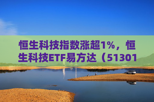 恒生科技指数涨超1%，恒生科技ETF易方达（513010）近6个交易日“吸金”超20亿元
