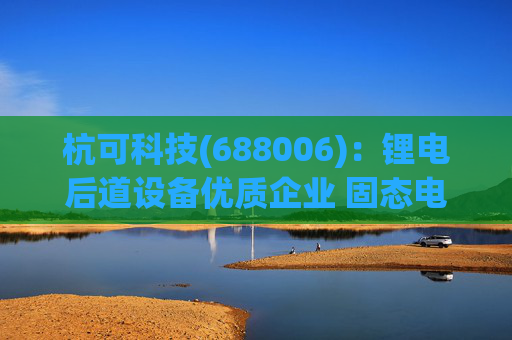 杭可科技(688006)：锂电后道设备优质企业 固态电池打开空间