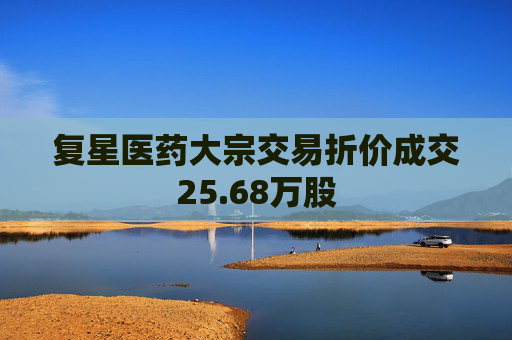 复星医药大宗交易折价成交25.68万股