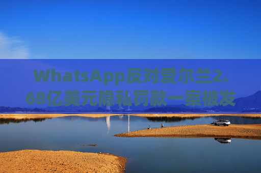 WhatsApp反对爱尔兰2.68亿美元隐私罚款一案被发回下级法庭重审