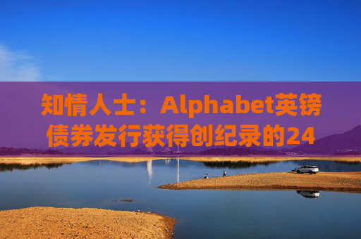 知情人士：Alphabet英镑债券发行获得创纪录的240亿英镑认购订单
