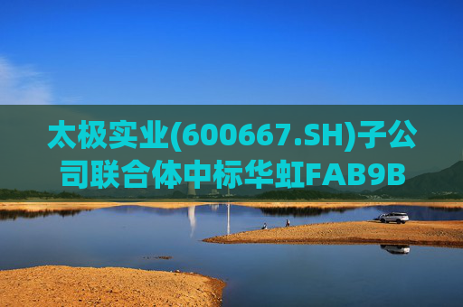 太极实业(600667.SH)子公司联合体中标华虹FAB9B项目工程总承包