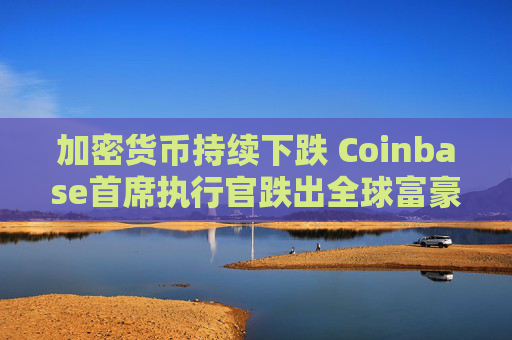 加密货币持续下跌 Coinbase首席执行官跌出全球富豪榜前500名
