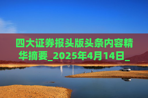 四大证券报头版头条内容精华摘要_2025年4月14日_财经新闻  第1张