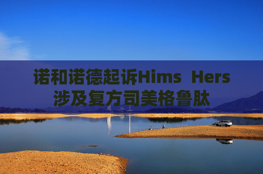 诺和诺德起诉Hims  Hers涉及复方司美格鲁肽
