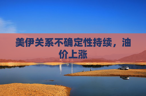 美伊关系不确定性持续，油价上涨