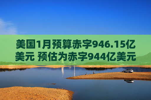美国1月预算赤字946.15亿美元 预估为赤字944亿美元