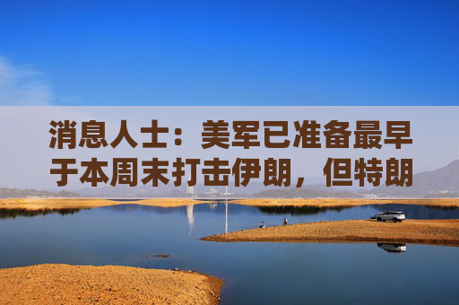 消息人士：美军已准备最早于本周末打击伊朗，但特朗普尚未作出最终决定