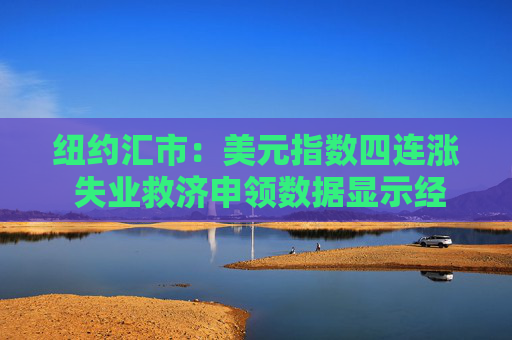 纽约汇市：美元指数四连涨 失业救济申领数据显示经济环境乐观
