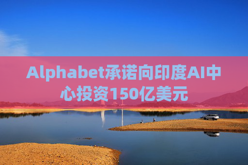 Alphabet承诺向印度AI中心投资150亿美元