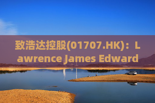 致浩达控股(01707.HK)：Lawrence James Edwards获委任为独立非执行董事