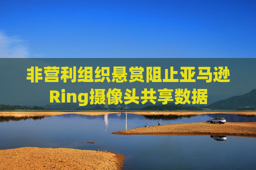非营利组织悬赏阻止亚马逊Ring摄像头共享数据