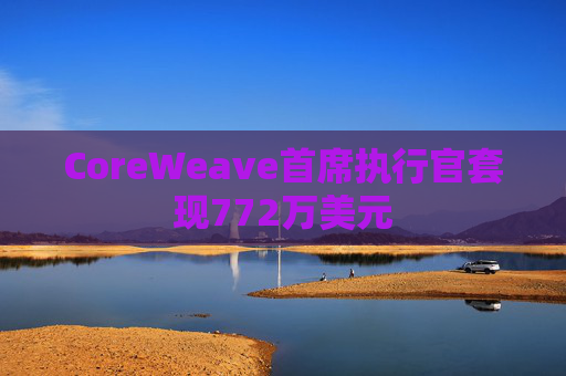 CoreWeave首席执行官套现772万美元  第1张