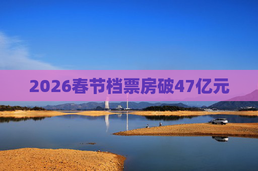 2026春节档票房破47亿元