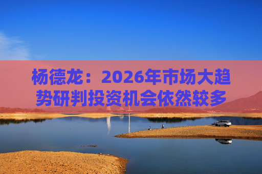 杨德龙：2026年市场大趋势研判投资机会依然较多