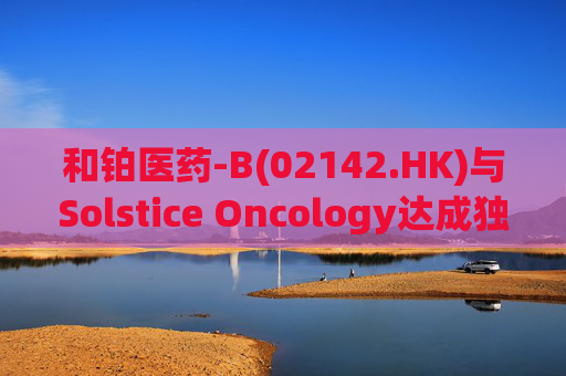 和铂医药-B(02142.HK)与Solstice Oncology达成独家授权及股权合作 超1.05亿美元前期对价+11亿美元里程碑  第1张