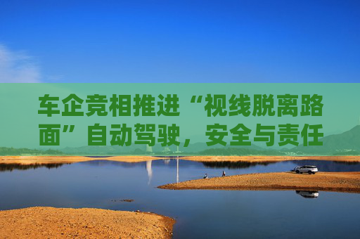 车企竞相推进“视线脱离路面”自动驾驶，安全与责任归属争议加剧