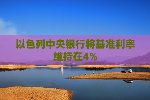 以色列中央银行将基准利率维持在4%