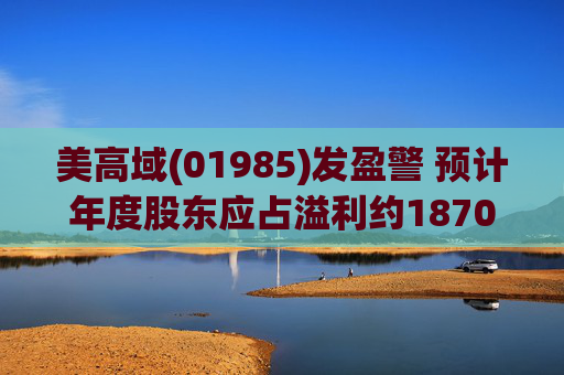 美高域(01985)发盈警 预计年度股东应占溢利约1870万港元 同比减少约51.7%