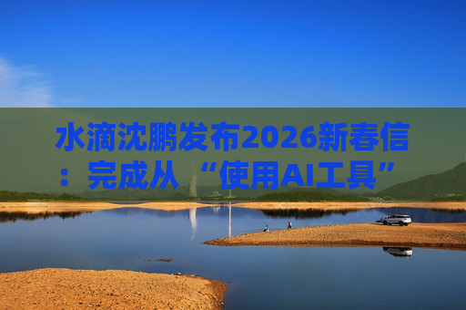 水滴沈鹏发布2026新春信：完成从 “使用AI工具” 到 “AI原生公司” 的跨越