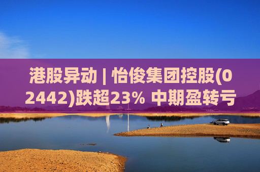 港股异动 | 怡俊集团控股(02442)跌超23% 中期盈转亏508.9万港元 收益同比减少两成