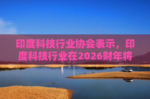 印度科技行业协会表示，印度科技行业在2026财年将增长6.1%  第1张