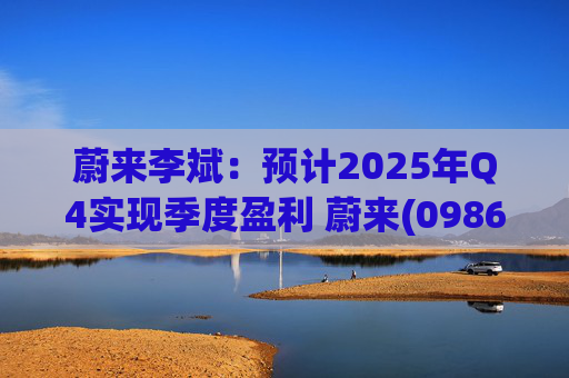 蔚来李斌：预计2025年Q4实现季度盈利 蔚来(09866)迈入可持续发展新阶段