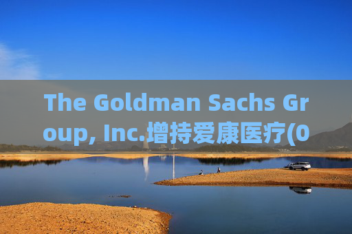 The Goldman Sachs Group, Inc.增持爱康医疗(01789)142万股 每股作价6.26港元 第1张 The Goldman Sachs Group, Inc.增持爱康医疗(01789)142万股 每股作价6.26港元 第1张